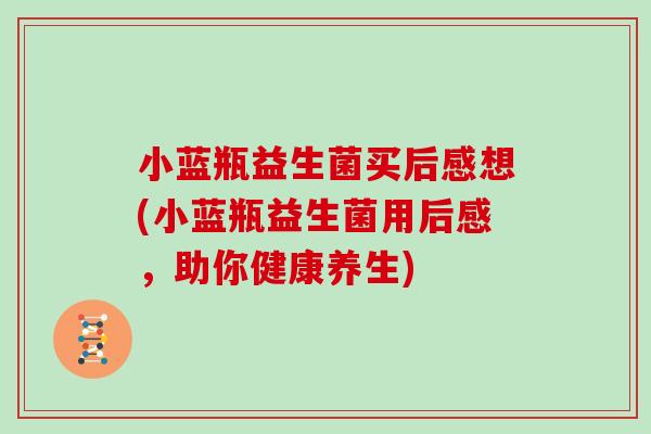 小蓝瓶益生菌买后感想(小蓝瓶益生菌用后感，助你健康养生)