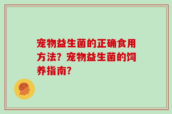 宠物益生菌的正确食用方法？宠物益生菌的饲养指南？
