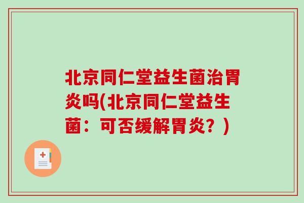 北京同仁堂益生菌治胃炎吗(北京同仁堂益生菌：可否缓解胃炎？)