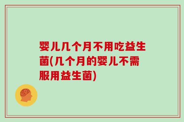 婴儿几个月不用吃益生菌(几个月的婴儿不需服用益生菌)