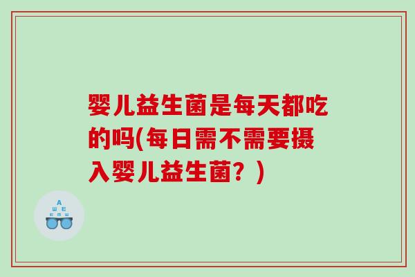 婴儿益生菌是每天都吃的吗(每日需不需要摄入婴儿益生菌？)