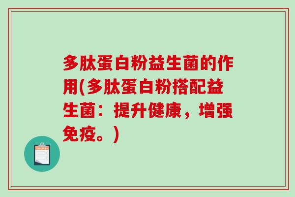多肽蛋白粉益生菌的作用(多肽蛋白粉搭配益生菌：提升健康，增强免疫。)
