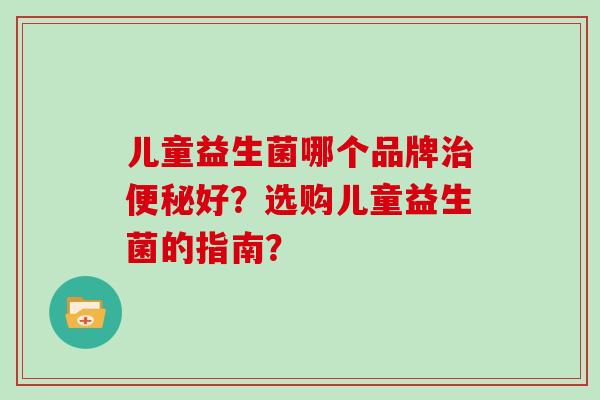 儿童益生菌哪个品牌好?选购儿童益生菌的指南? 儿童益生菌哪个品牌好?选购儿童益生菌的指南?