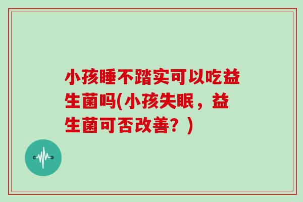 小孩睡不踏实可以吃益生菌吗(小孩失眠，益生菌可否改善？)
