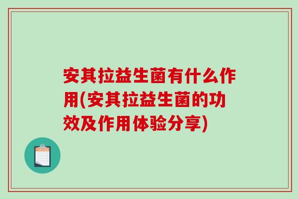 安其拉益生菌有什么作用(安其拉益生菌的功效及作用体验分享)