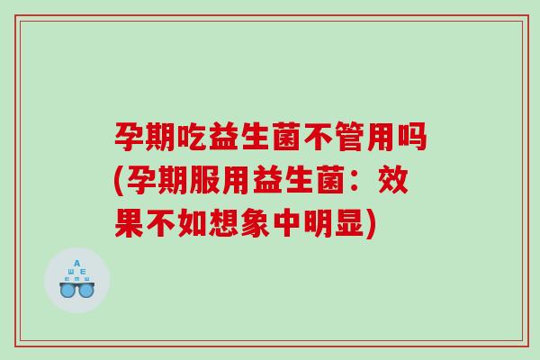 孕期吃益生菌不管用吗(孕期服用益生菌：效果不如想象中明显)