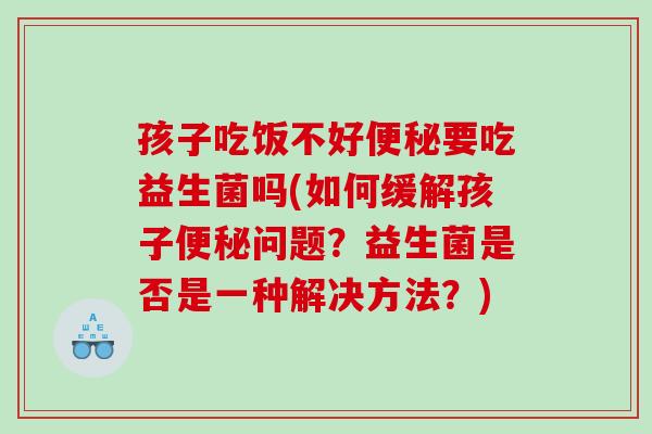 孩子吃饭不好便秘要吃益生菌吗(如何缓解孩子便秘问题？益生菌是否是一种解决方法？)