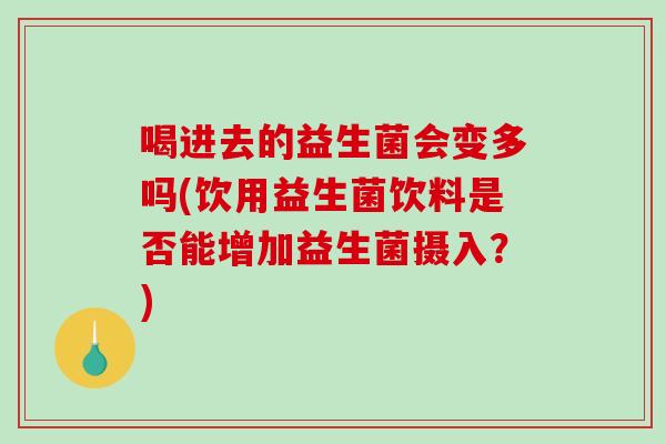 喝进去的益生菌会变多吗(饮用益生菌饮料是否能增加益生菌摄入？)