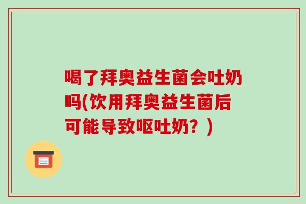 喝了拜奥益生菌会吐奶吗(饮用拜奥益生菌后可能导致呕吐奶？)