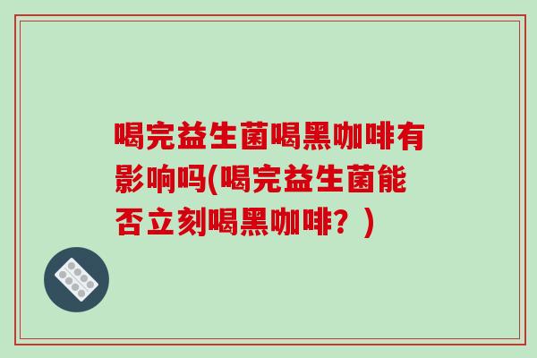 喝完益生菌喝黑咖啡有影响吗(喝完益生菌能否立刻喝黑咖啡？)