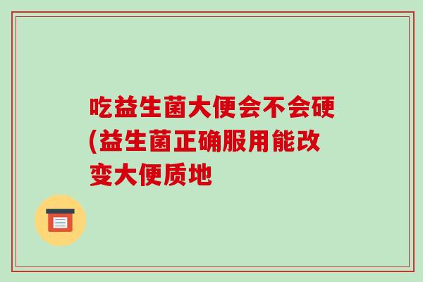 吃益生菌大便会不会硬(益生菌正确服用能改变大便质地