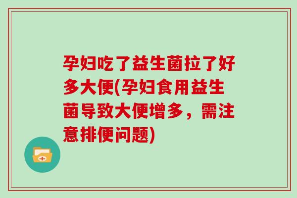 孕妇吃了益生菌拉了好多大便(孕妇食用益生菌导致大便增多，需注意排便问题)