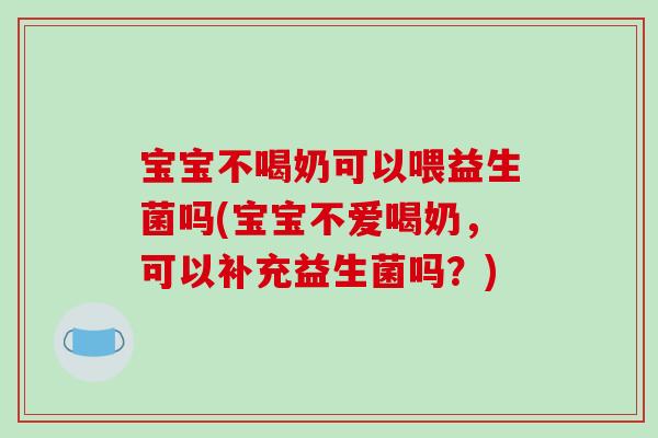宝宝不喝奶可以喂益生菌吗(宝宝不爱喝奶，可以补充益生菌吗？)