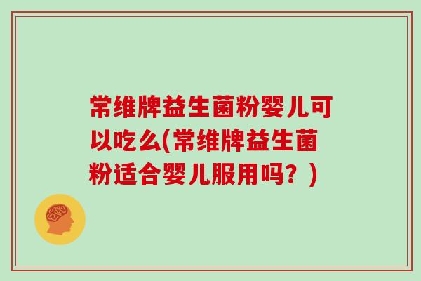 常维牌益生菌粉婴儿可以吃么(常维牌益生菌粉适合婴儿服用吗？)