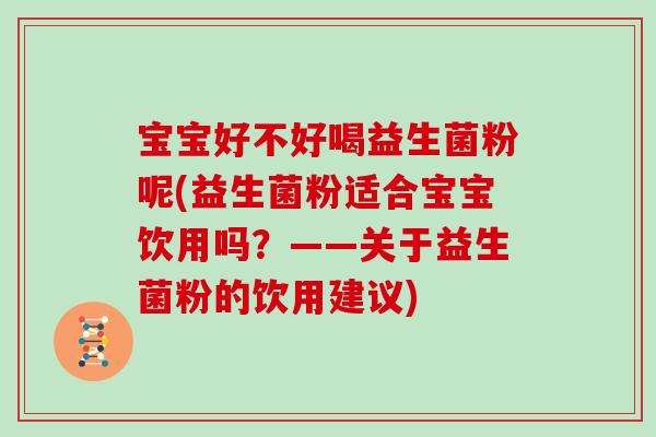 宝宝好不好喝益生菌粉呢(益生菌粉适合宝宝饮用吗？——关于益生菌粉的饮用建议)