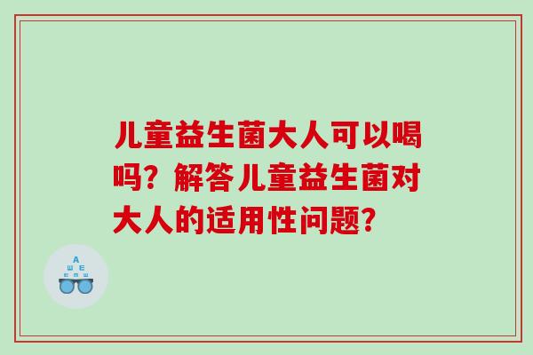 儿童益生菌大人可以喝吗？解答儿童益生菌对大人的适用性问题？