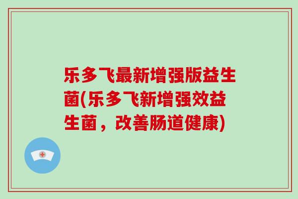 乐多飞最新增强版益生菌(乐多飞新增强效益生菌，改善肠道健康)