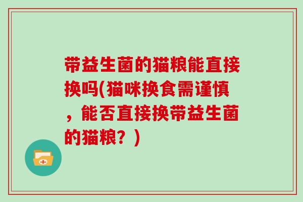 带益生菌的猫粮能直接换吗(猫咪换食需谨慎，能否直接换带益生菌的猫粮？)