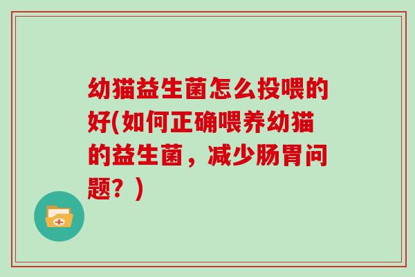 幼猫益生菌怎么投喂的好(如何正确喂养幼猫的益生菌，减少肠胃问题？)