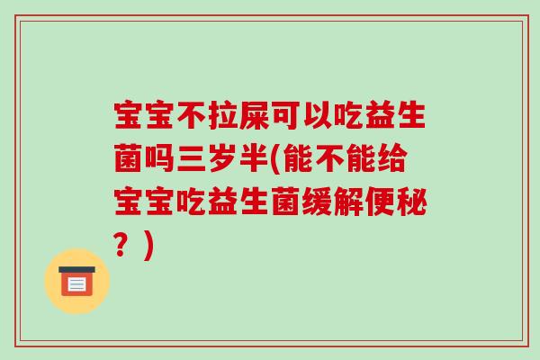 宝宝不拉屎可以吃益生菌吗三岁半(能不能给宝宝吃益生菌缓解便秘？)