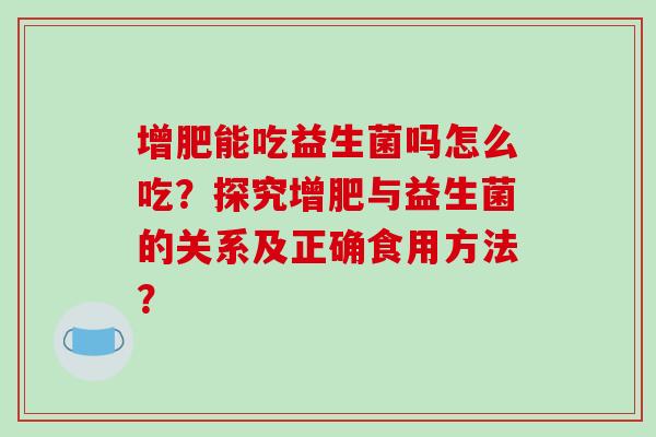 增肥能吃益生菌吗怎么吃？探究增肥与益生菌的关系及正确食用方法？