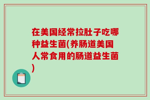 在美国经常拉肚子吃哪种益生菌(养肠道美国人常食用的肠道益生菌)