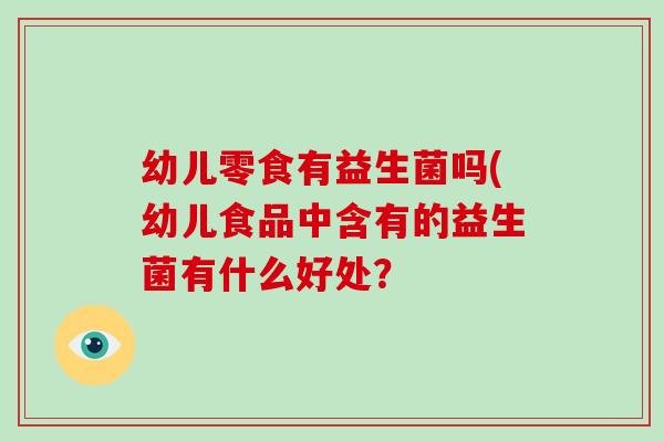 幼儿零食有益生菌吗(幼儿食品中含有的益生菌有什么好处？