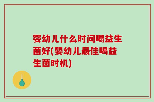 婴幼儿什么时间喝益生菌好(婴幼儿最佳喝益生菌时机)