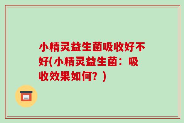 小精灵益生菌吸收好不好(小精灵益生菌：吸收效果如何？)