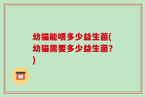幼猫能喂多少益生菌(幼猫需要多少益生菌？)
