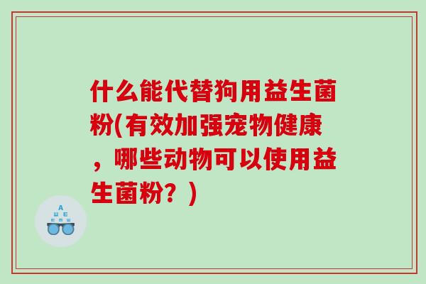 什么能代替狗用益生菌粉(有效加强宠物健康，哪些动物可以使用益生菌粉？)