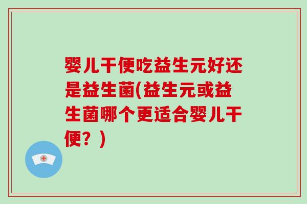 婴儿干便吃益生元好还是益生菌(益生元或益生菌哪个更适合婴儿干便？)