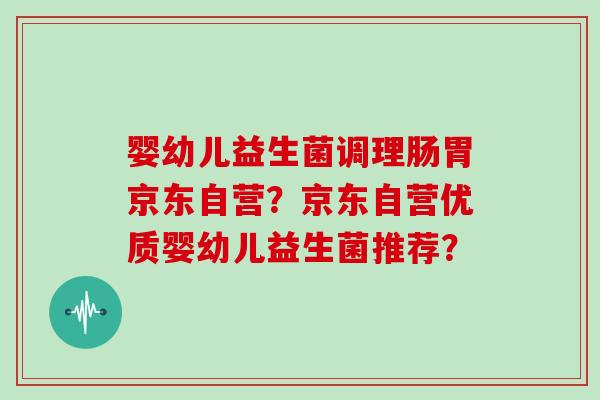 婴幼儿益生菌调理肠胃京东自营？京东自营优质婴幼儿益生菌推荐？