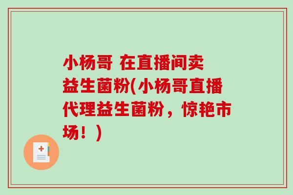 小杨哥 在直播间卖 益生菌粉(小杨哥直播代理益生菌粉，惊艳市场！)