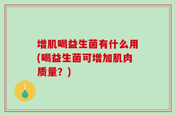 增肌喝益生菌有什么用(喝益生菌可增加肌肉质量?) 增肌喝益生菌有什么用(喝益生菌可增加肌肉质量?)