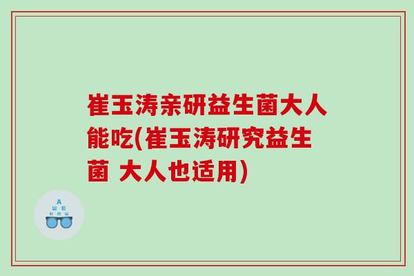 崔玉涛亲研益生菌大人能吃(崔玉涛研究益生菌 大人也适用)