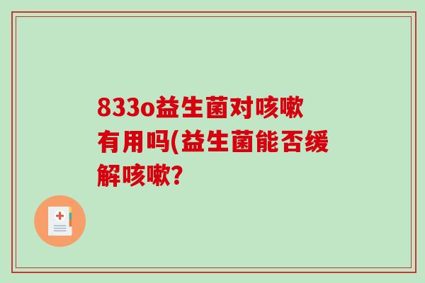 833o益生菌对咳嗽有用吗(益生菌能否缓解咳嗽？