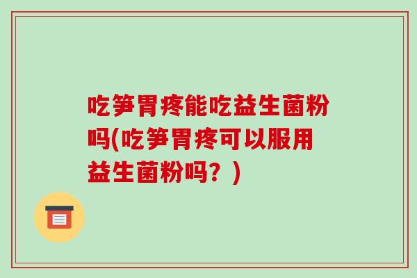 吃笋胃疼能吃益生菌粉吗(吃笋胃疼可以服用益生菌粉吗？)