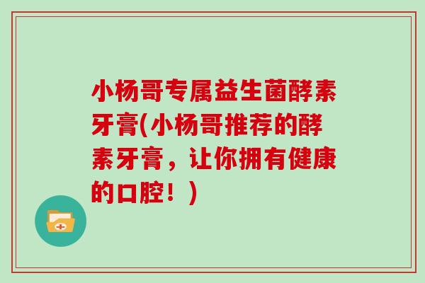 小杨哥专属益生菌酵素牙膏(小杨哥推荐的酵素牙膏，让你拥有健康的口腔！)