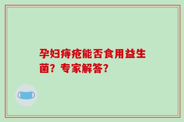 孕妇痔疮能否食用益生菌？专家解答？