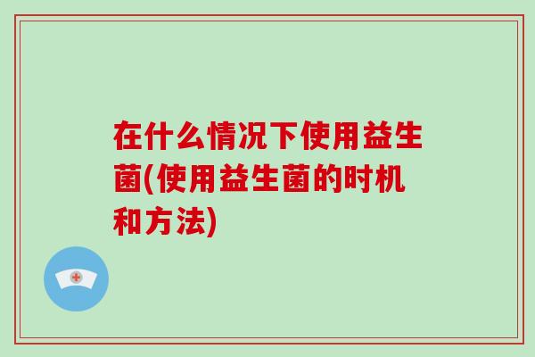 在什么情况下使用益生菌(使用益生菌的时机和方法)