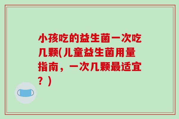 小孩吃的益生菌一次吃几颗(儿童益生菌用量指南，一次几颗最适宜？)
