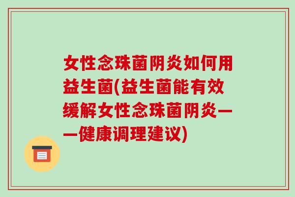 女性念珠菌阴炎如何用益生菌(益生菌能有效缓解女性念珠菌阴炎——健康调理建议)