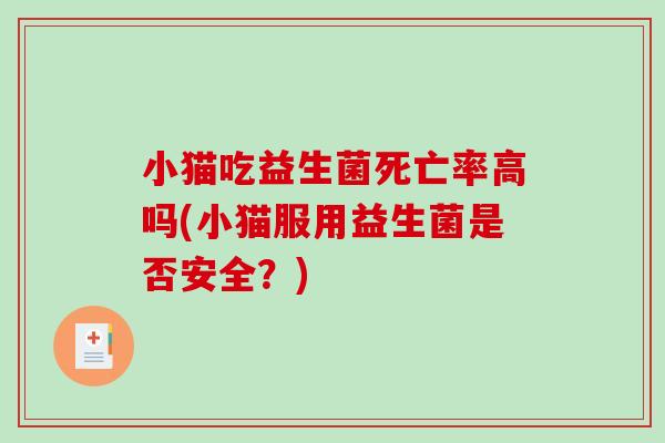 小猫吃益生菌死亡率高吗(小猫服用益生菌是否安全？)