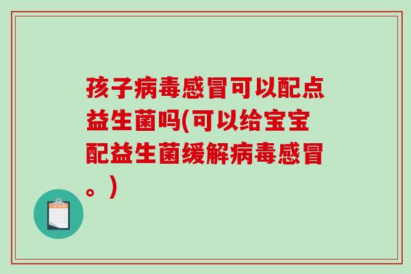 孩子可以配点益生菌吗(可以给宝宝配益生菌缓解。) 孩子可以配点益生菌吗(可以给宝宝配益生菌缓解。)