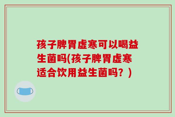 孩子脾胃虚寒可以喝益生菌吗(孩子脾胃虚寒适合饮用益生菌吗？)