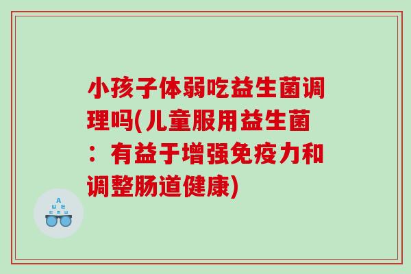 小孩子体弱吃益生菌调理吗(儿童服用益生菌：有益于增强免疫力和调整肠道健康)