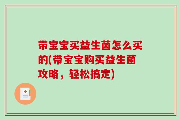 带宝宝买益生菌怎么买的(带宝宝购买益生菌攻略，轻松搞定)