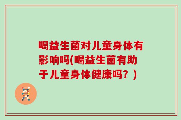 喝益生菌对儿童身体有影响吗(喝益生菌有助于儿童身体健康吗？)