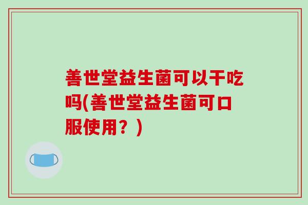 善世堂益生菌可以干吃吗(善世堂益生菌可口服使用？)